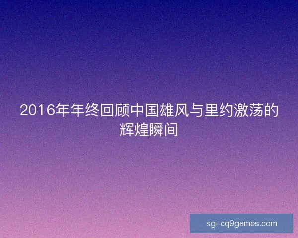 2016年年终回顾中国雄风与里约激荡的辉煌瞬间 2016年年终回顾中国雄风与里约激荡的辉煌瞬间