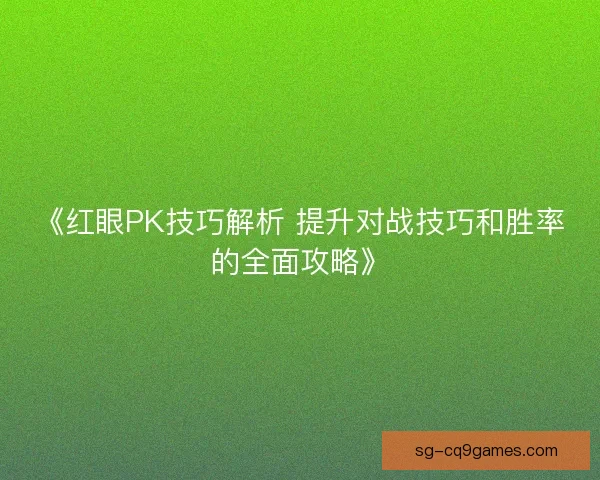 《红眼PK技巧解析 提升对战技巧和胜率的全面攻略》 《红眼PK技巧解析 提升对战技巧和胜率的全面攻略》