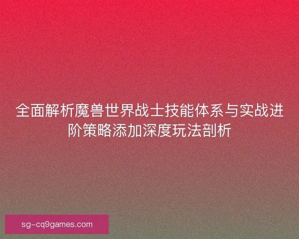 全面解析魔兽世界战士技能体系与实战进阶策略添加深度玩法剖析
