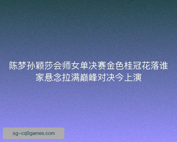 陈梦孙颖莎会师女单决赛金色桂冠花落谁家悬念拉满巅峰对决今上演