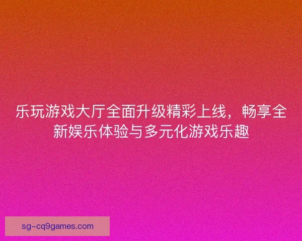 乐玩游戏大厅全面升级精彩上线，畅享全新娱乐体验与多元化游戏乐趣