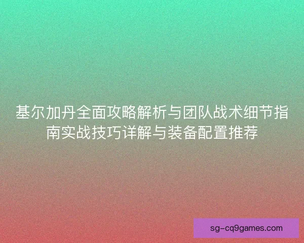 基尔加丹全面攻略解析与团队战术细节指南实战技巧详解与装备配置推荐