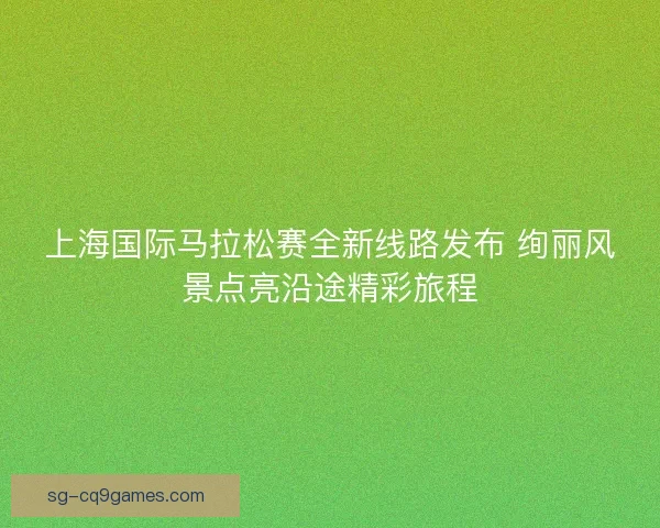上海国际马拉松赛全新线路发布 绚丽风景点亮沿途精彩旅程