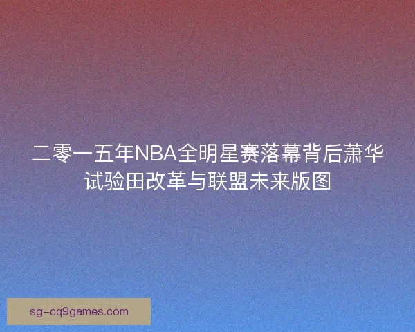二零一五年NBA全明星赛落幕背后萧华试验田改革与联盟未来版图