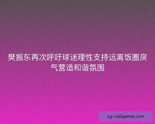 樊振东再次呼吁球迷理性支持远离饭圈戾气营造和谐氛围 樊振东再次呼吁球迷理性支持远离饭圈戾气营造和谐氛围