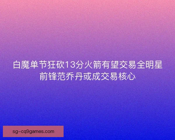 白魔单节狂砍13分火箭有望交易全明星前锋范乔丹或成交易核心 白魔单节狂砍13分火箭有望交易全明星前锋范乔丹或成交易核心