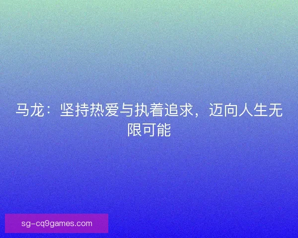 马龙:坚持热爱与执着追求,迈向人生无限可能 马龙:坚持热爱与执着追求,迈向人生无限可能
