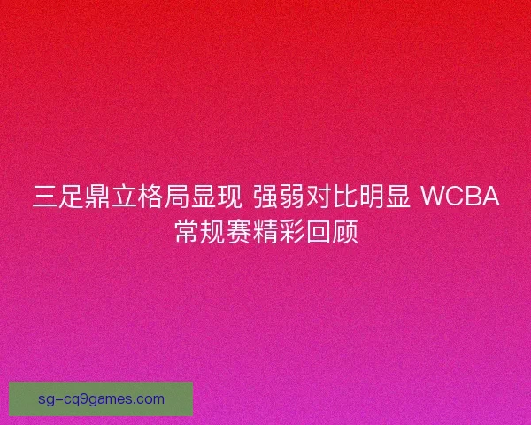 三足鼎立格局显现 强弱对比明显 WCBA常规赛精彩回顾