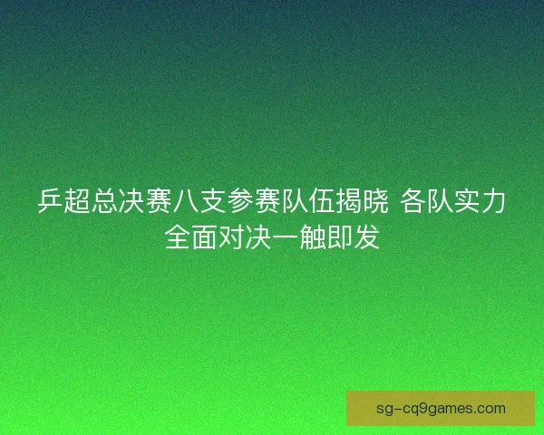乒超总决赛八支参赛队伍揭晓 各队实力全面对决一触即发 乒超总决赛八支参赛队伍揭晓 各队实力全面对决一触即发