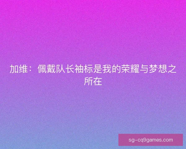 加维：佩戴队长袖标是我的荣耀与梦想之所在