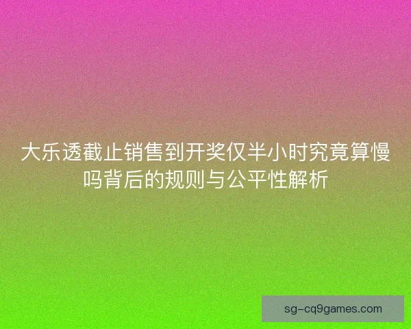 大乐透截止销售到开奖仅半小时究竟算慢吗背后的规则与公平性解析 大乐透截止销售到开奖仅半小时究竟算慢吗背后的规则与公平性解析