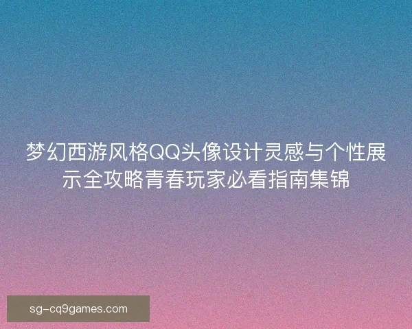 梦幻西游风格QQ头像设计灵感与个性展示全攻略青春玩家必看指南集锦 梦幻西游风格QQ头像设计灵感与个性展示全攻略青春玩家必看指南集锦