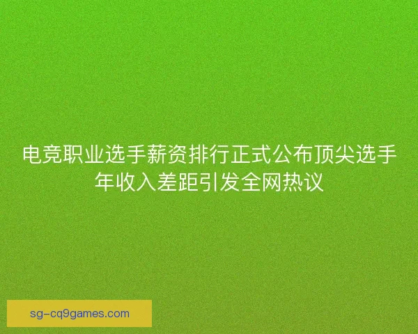 电竞职业选手薪资排行正式公布顶尖选手年收入差距引发全网热议 电竞职业选手薪资排行正式公布顶尖选手年收入差距引发全网热议