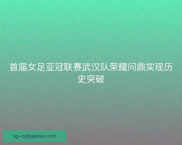 首届女足亚冠联赛武汉队荣耀问鼎实现历史突破 首届女足亚冠联赛武汉队荣耀问鼎实现历史突破