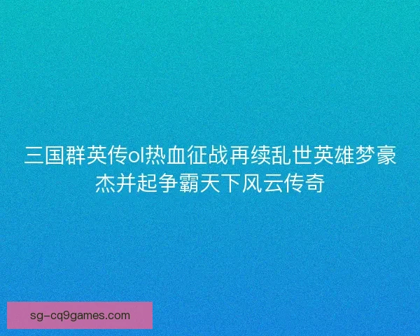 三国群英传ol热血征战再续乱世英雄梦豪杰并起争霸天下风云传奇 三国群英传ol热血征战再续乱世英雄梦豪杰并起争霸天下风云传奇