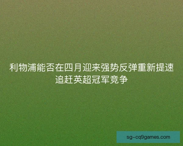 利物浦能否在四月迎来强势反弹重新提速追赶英超冠军竞争 利物浦能否在四月迎来强势反弹重新提速追赶英超冠军竞争