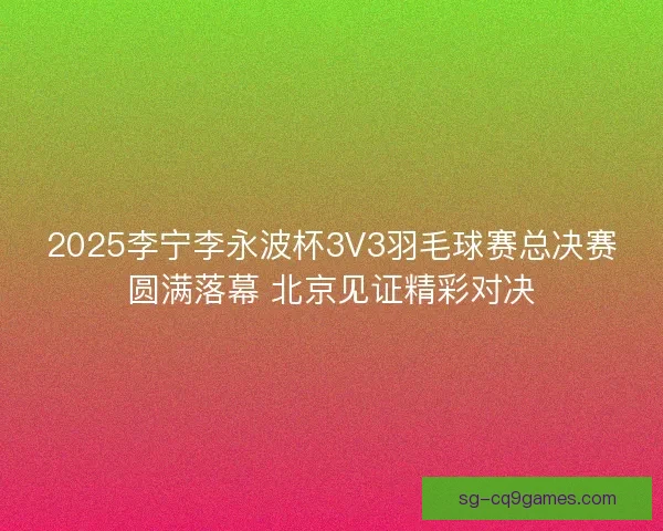 2025李宁李永波杯3V3羽毛球赛总决赛圆满落幕 北京见证精彩对决 2025李宁李永波杯3V3羽毛球赛总决赛圆满落幕 北京见证精彩对决