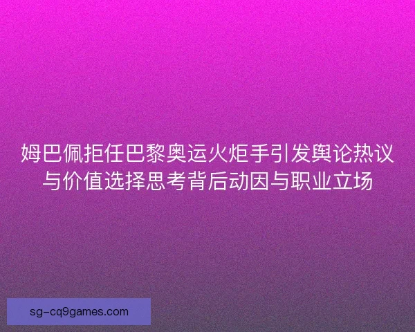 姆巴佩拒任巴黎奥运火炬手引发舆论热议与价值选择思考背后动因与职业立场