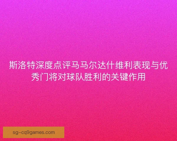 斯洛特深度点评马马尔达什维利表现与优秀门将对球队胜利的关键作用 斯洛特深度点评马马尔达什维利表现与优秀门将对球队胜利的关键作用