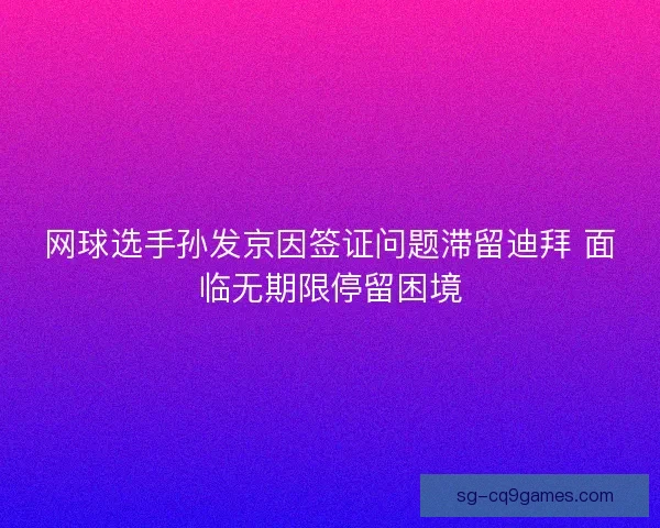 网球选手孙发京因签证问题滞留迪拜 面临无期限停留困境
