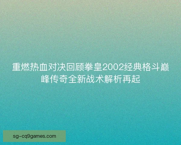 重燃热血对决回顾拳皇2002经典格斗巅峰传奇全新战术解析再起