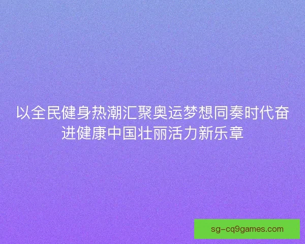以全民健身热潮汇聚奥运梦想同奏时代奋进健康中国壮丽活力新乐章