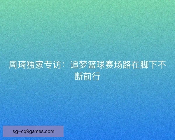 周琦独家专访：追梦篮球赛场路在脚下不断前行