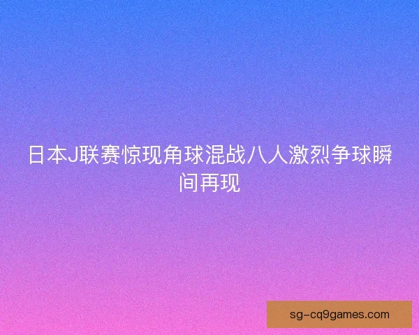 日本J联赛惊现角球混战八人激烈争球瞬间再现