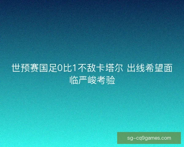 世预赛国足0比1不敌卡塔尔 出线希望面临严峻考验