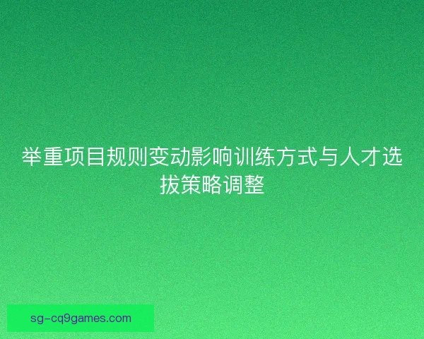 举重项目规则变动影响训练方式与人才选拔策略调整