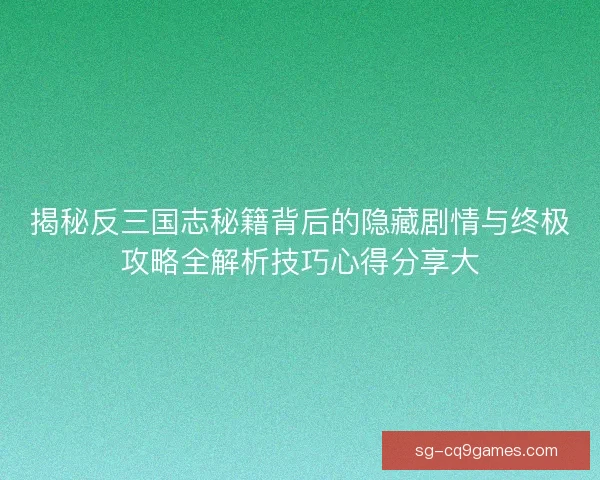 揭秘反三国志秘籍背后的隐藏剧情与终极攻略全解析技巧心得分享大